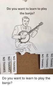 Banjo No Thanks Meme Want to learn the banjo? No thanks